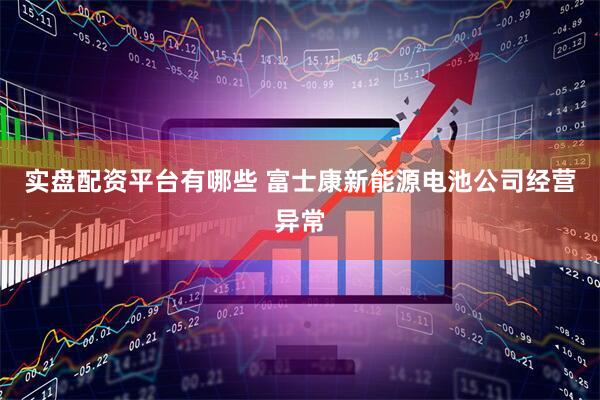 实盘配资平台有哪些 富士康新能源电池公司经营异常